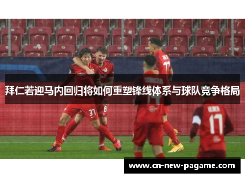 拜仁若迎马内回归将如何重塑锋线体系与球队竞争格局