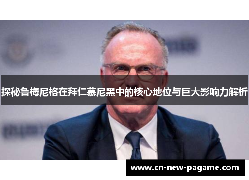 探秘鲁梅尼格在拜仁慕尼黑中的核心地位与巨大影响力解析