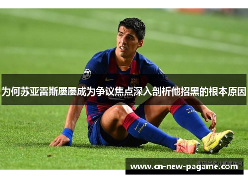 为何苏亚雷斯屡屡成为争议焦点深入剖析他招黑的根本原因