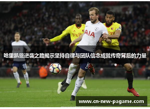 哈里凯恩逆袭之路揭示坚持自律与团队信念成就传奇背后的力量