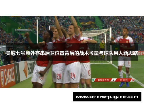 曼城七号意外客串后卫位置背后的战术考量与球队用人新思路 曼城七号意外客串后卫位置背后的战术考量与球队用人新思路