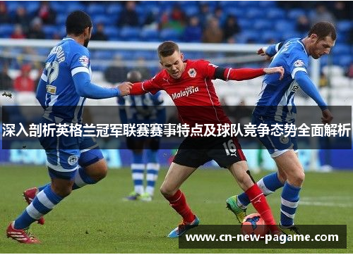 深入剖析英格兰冠军联赛赛事特点及球队竞争态势全面解析