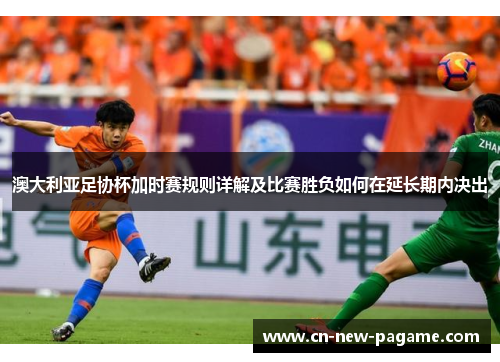 澳大利亚足协杯加时赛规则详解及比赛胜负如何在延长期内决出 澳大利亚足协杯加时赛规则详解及比赛胜负如何在延长期内决出