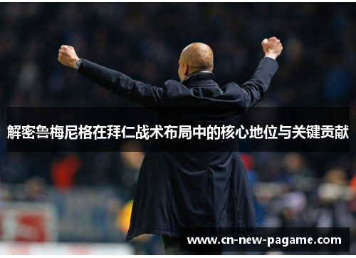 解密鲁梅尼格在拜仁战术布局中的核心地位与关键贡献