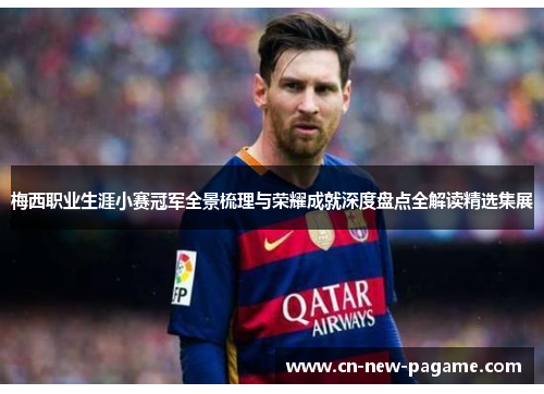梅西职业生涯小赛冠军全景梳理与荣耀成就深度盘点全解读精选集展