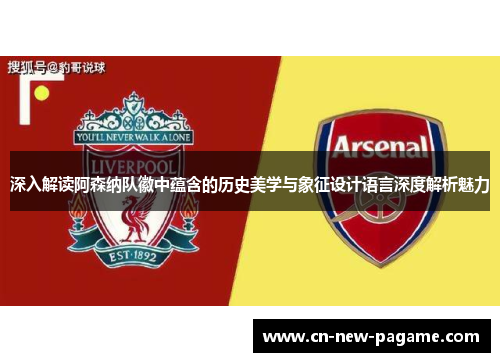 深入解读阿森纳队徽中蕴含的历史美学与象征设计语言深度解析魅力