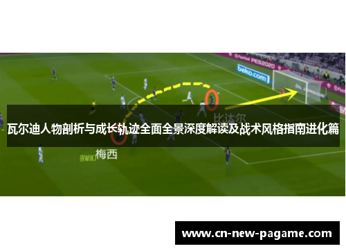 瓦尔迪人物剖析与成长轨迹全面全景深度解读及战术风格指南进化篇