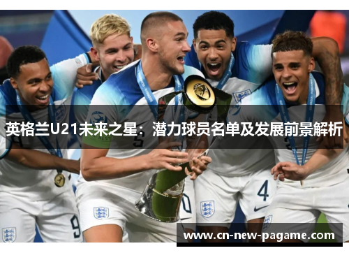 英格兰U21未来之星：潜力球员名单及发展前景解析