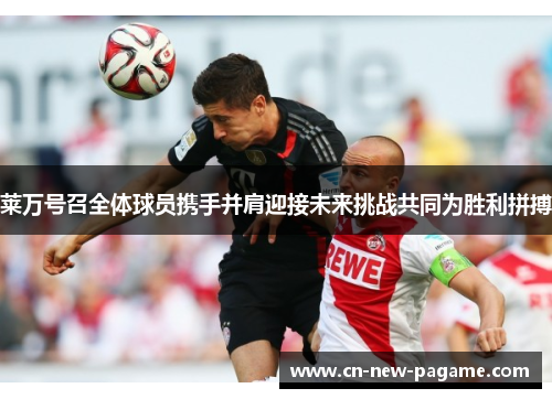 莱万号召全体球员携手并肩迎接未来挑战共同为胜利拼搏
