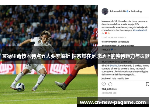 莫德里奇技术特点五大要素解析 探索其在足球场上的独特魅力与贡献