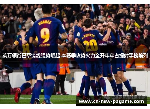 莱万领衔巴萨锋线强势崛起 本赛季攻势火力全开牢牢占据射手榜前列