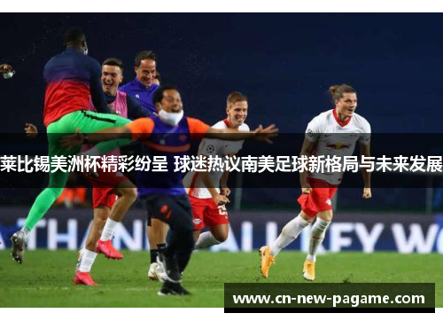 莱比锡美洲杯精彩纷呈 球迷热议南美足球新格局与未来发展