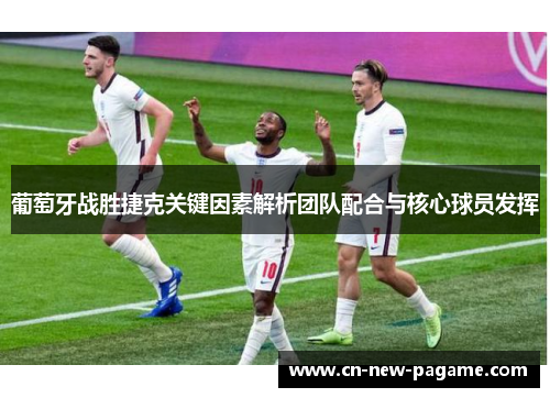 葡萄牙战胜捷克关键因素解析团队配合与核心球员发挥 葡萄牙战胜捷克关键因素解析团队配合与核心球员发挥