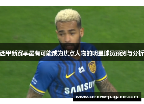 西甲新赛季最有可能成为焦点人物的明星球员预测与分析