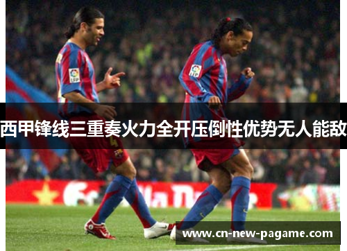 西甲锋线三重奏火力全开压倒性优势无人能敌