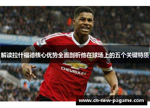 解读拉什福德核心优势全面剖析他在球场上的五个关键特质