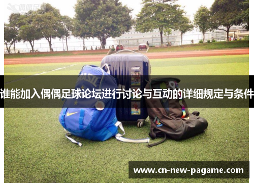 谁能加入偶偶足球论坛进行讨论与互动的详细规定与条件 谁能加入偶偶足球论坛进行讨论与互动的详细规定与条件
