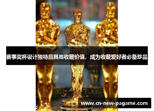 赛事奖杯设计独特且具高收藏价值，成为收藏爱好者必备珍品