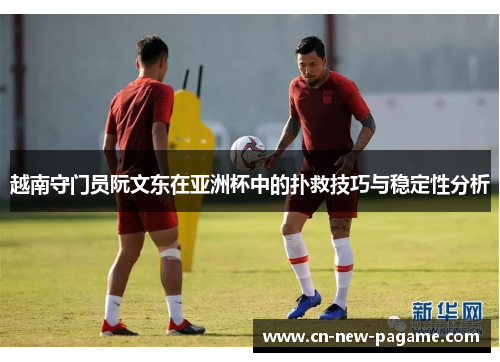 越南守门员阮文东在亚洲杯中的扑救技巧与稳定性分析