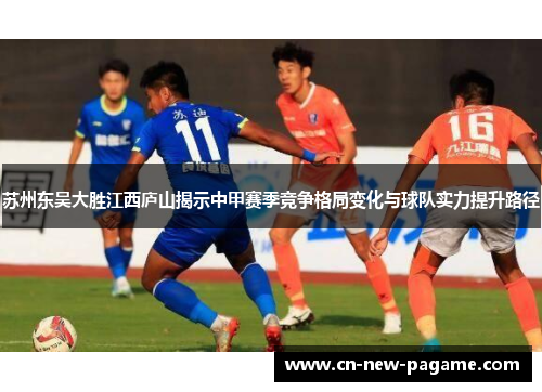 苏州东吴大胜江西庐山揭示中甲赛季竞争格局变化与球队实力提升路径