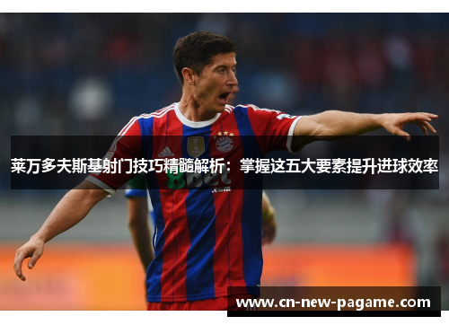 莱万多夫斯基射门技巧精髓解析：掌握这五大要素提升进球效率