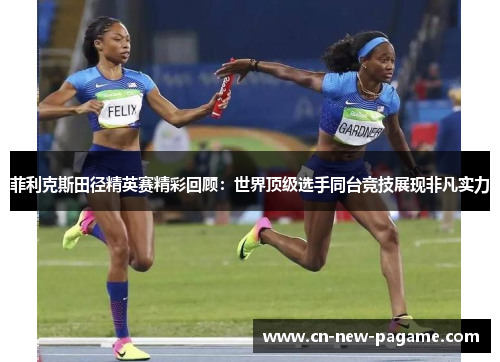 菲利克斯田径精英赛精彩回顾：世界顶级选手同台竞技展现非凡实力