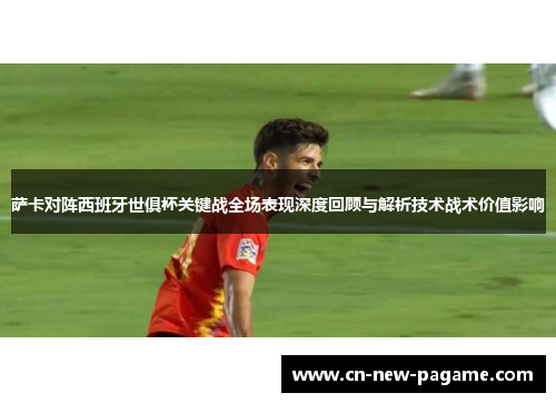 萨卡对阵西班牙世俱杯关键战全场表现深度回顾与解析技术战术价值影响