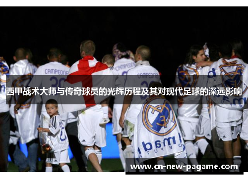西甲战术大师与传奇球员的光辉历程及其对现代足球的深远影响