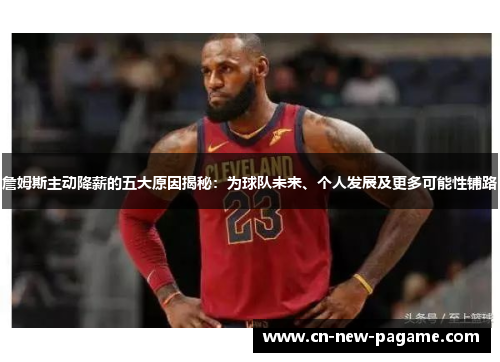 詹姆斯主动降薪的五大原因揭秘：为球队未来、个人发展及更多可能性铺路