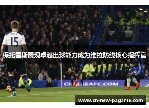 保托雷斯展现卓越出球能力成为维拉防线核心指挥官