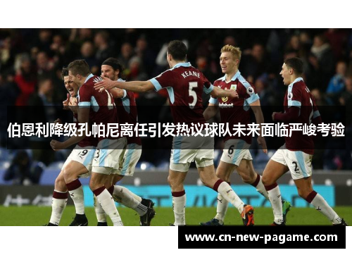 伯恩利降级孔帕尼离任引发热议球队未来面临严峻考验