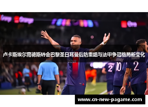 卢卡斯埃尔南德斯转会巴黎圣日耳曼后防重组与法甲争冠格局新变化