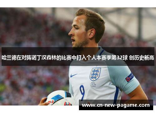 哈兰德在对阵诺丁汉森林的比赛中打入个人本赛季第32球 创历史新高