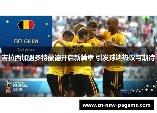 吉拉西加盟多特蒙德开启新篇章 引发球迷热议与期待