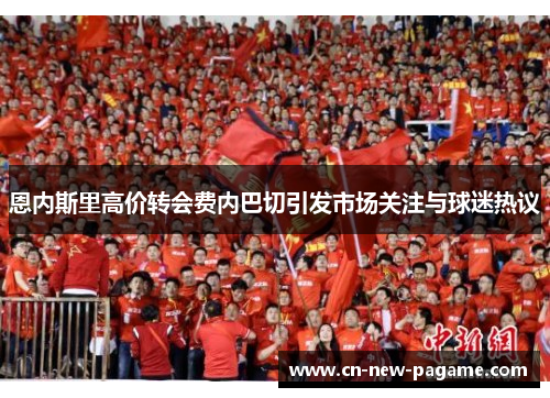 恩内斯里高价转会费内巴切引发市场关注与球迷热议 恩内斯里高价转会费内巴切引发市场关注与球迷热议