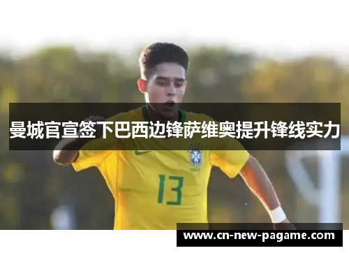 曼城官宣签下巴西边锋萨维奥提升锋线实力 曼城官宣签下巴西边锋萨维奥提升锋线实力