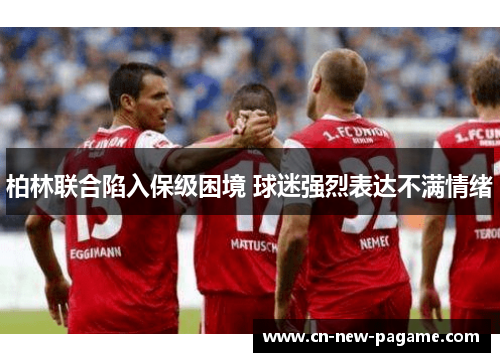 柏林联合陷入保级困境 球迷强烈表达不满情绪 柏林联合陷入保级困境 球迷强烈表达不满情绪