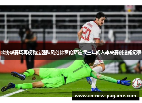 欧协联赛场再现稳定强队风范佛罗伦萨连续三年闯入半决赛创造新纪录 欧协联赛场再现稳定强队风范佛罗伦萨连续三年闯入半决赛创造新纪录