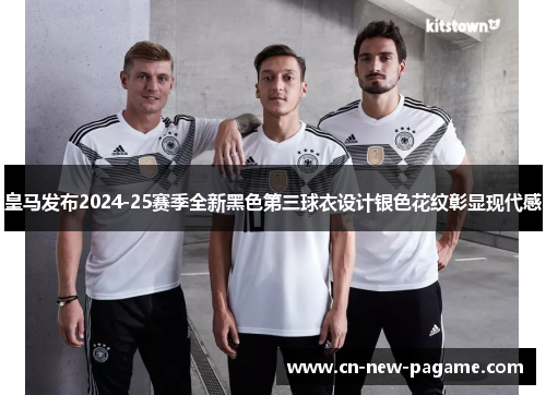 皇马发布2024-25赛季全新黑色第三球衣设计银色花纹彰显现代感 皇马发布2024-25赛季全新黑色第三球衣设计银色花纹彰显现代感