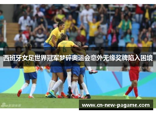 西班牙女足世界冠军梦碎奥运会意外无缘奖牌陷入困境 西班牙女足世界冠军梦碎奥运会意外无缘奖牌陷入困境