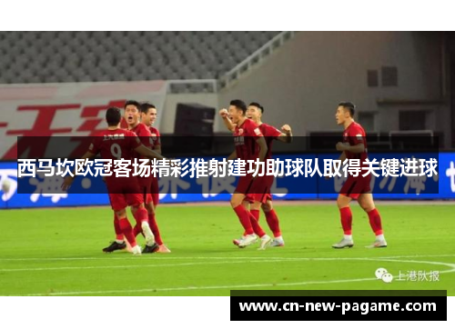 西马坎欧冠客场精彩推射建功助球队取得关键进球