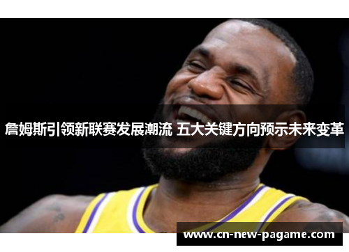 詹姆斯引领新联赛发展潮流 五大关键方向预示未来变革