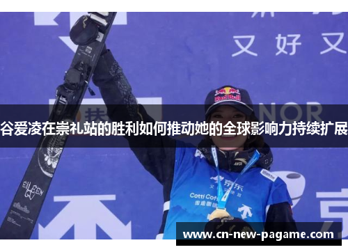 谷爱凌在崇礼站的胜利如何推动她的全球影响力持续扩展