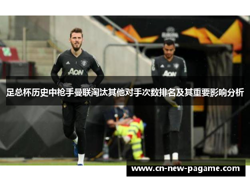 足总杯历史中枪手曼联淘汰其他对手次数排名及其重要影响分析 足总杯历史中枪手曼联淘汰其他对手次数排名及其重要影响分析