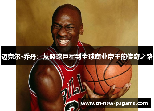 迈克尔·乔丹:从篮球巨星到全球商业帝王的传奇之路 迈克尔·乔丹:从篮球巨星到全球商业帝王的传奇之路