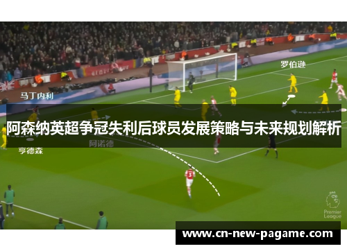 阿森纳英超争冠失利后球员发展策略与未来规划解析