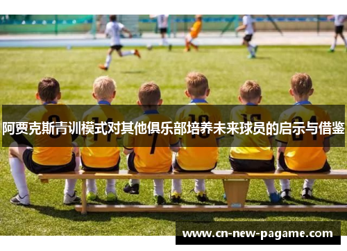 阿贾克斯青训模式对其他俱乐部培养未来球员的启示与借鉴