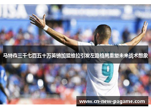 马特森三千七百五十万英镑加盟维拉引发左路格局重塑未来战术想象 马特森三千七百五十万英镑加盟维拉引发左路格局重塑未来战术想象