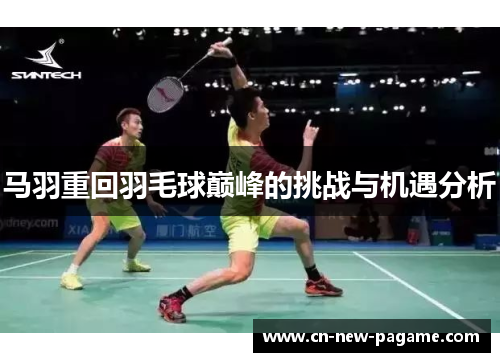 马羽重回羽毛球巅峰的挑战与机遇分析 马羽重回羽毛球巅峰的挑战与机遇分析