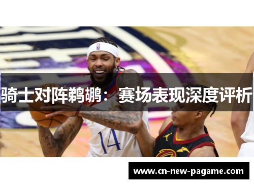 骑士对阵鹈鹕：赛场表现深度评析